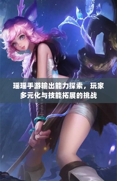 瑶瑶手游输出能力探索,玩家多元化与技能拓展的挑战-图1 瑶瑶手游输出能力探索,玩家多元化与技能拓展的挑战-图1