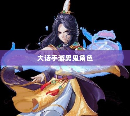 大话手游男鬼角色全面深度解析-图1 大话手游男鬼角色全面深度解析-图1