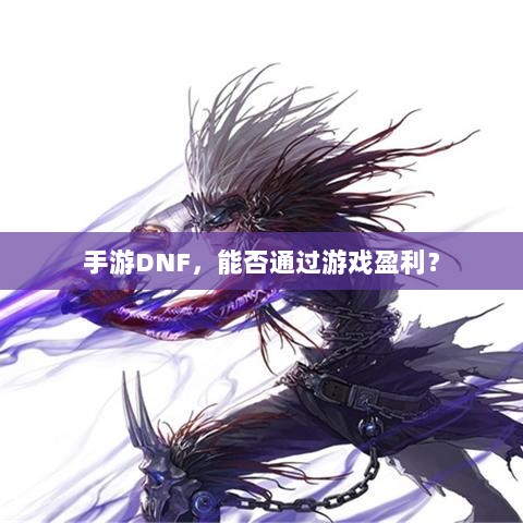 手游DNF,能否通过游戏盈利?-图1 手游DNF,能否通过游戏盈利?-图1