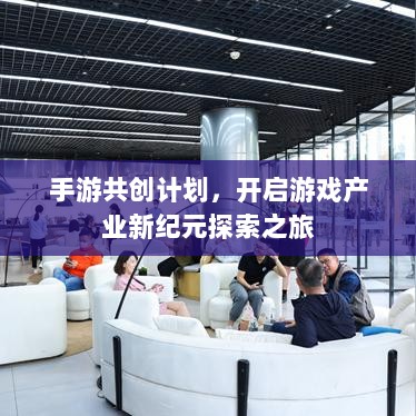 手游共创计划,开启游戏产业新纪元探索之旅-图1 手游共创计划,开启游戏产业新纪元探索之旅-图1