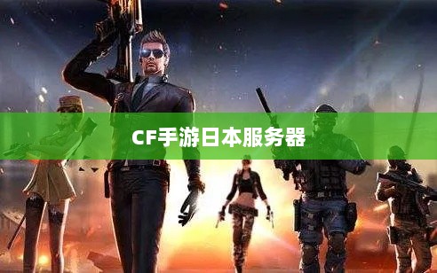 CF手游日本服务器探究，游戏全球化发展之路-图1