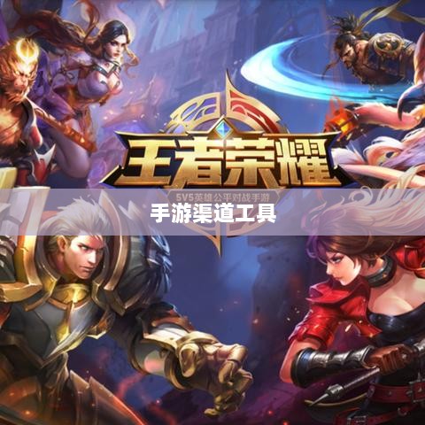 手游渠道工具使用详解,操作指南与技巧分享-图1 手游渠道工具使用详解,操作指南与技巧分享-图1