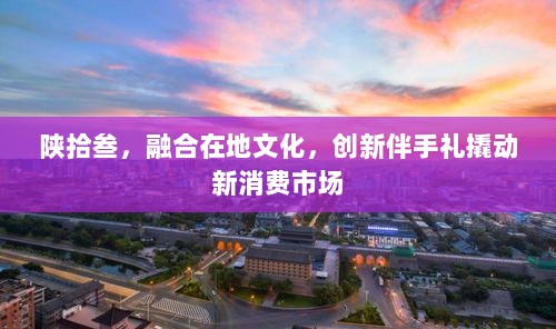 陕拾叁,融合在地文化,创新伴手礼撬动新消费市场-图1 陕拾叁,融合在地文化,创新伴手礼撬动新消费市场-图1