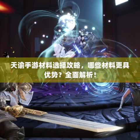 天谕手游材料选择攻略，哪些材料更具优势？全面解析！-图1