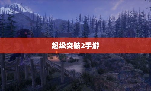 超级突破2手游探秘，梦想与现实碰撞的冒险之旅-图1