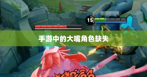 手游中的大嘴角色缺失,探究原因与影响-图1 手游中的大嘴角色缺失,探究原因与影响-图1