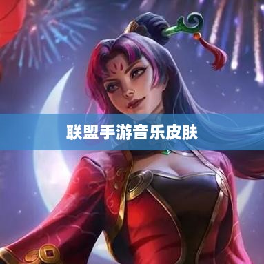 联盟手游音乐皮肤探究，游戏音乐定制的可能性、挑战全解析-图1
