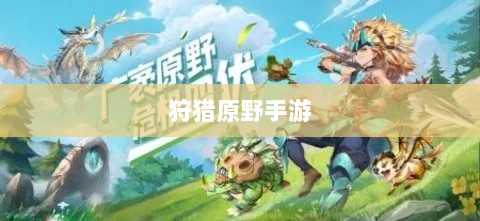 狩猎原野手游,组队探险的乐趣与挑战之旅-图1 狩猎原野手游,组队探险的乐趣与挑战之旅-图1