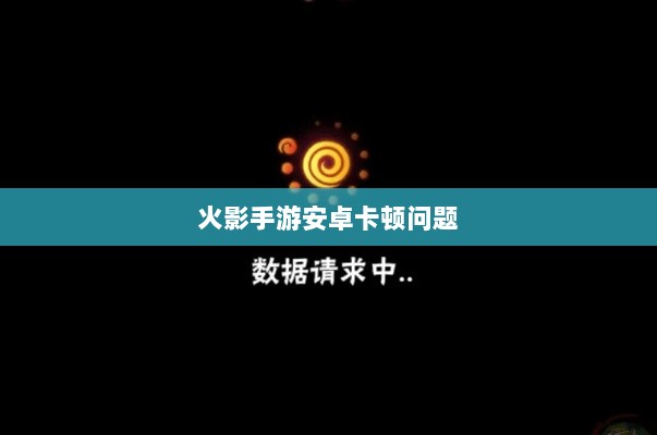 火影手游安卓卡顿问题深度解析与解决方案-图1