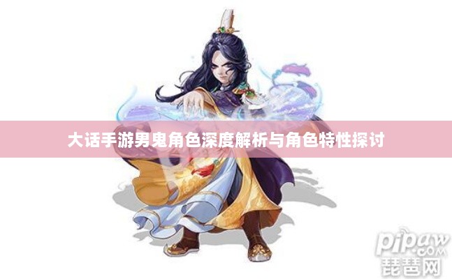 大话手游男鬼角色深度解析与角色特性探讨-图1 大话手游男鬼角色深度解析与角色特性探讨-图1