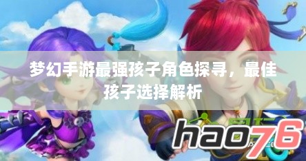 梦幻手游最强孩子角色探寻,最佳孩子选择解析-图1 梦幻手游最强孩子角色探寻,最佳孩子选择解析-图1