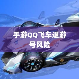 手游QQ飞车退游号的风险解析及应对措施,封号风险探讨-图1 手游QQ飞车退游号的风险解析及应对措施,封号风险探讨-图1