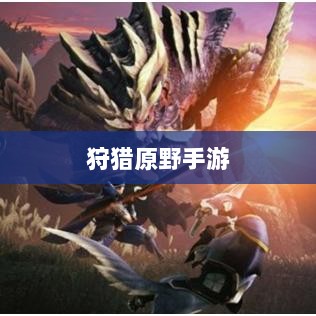 狩猎原野手游，组队探险的乐趣与挑战之旅-图1