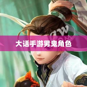 大话手游男鬼角色全面深度解析-图1 大话手游男鬼角色全面深度解析-图1