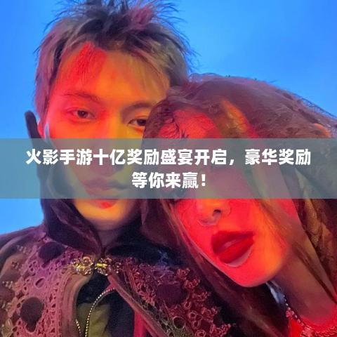 火影手游十亿奖励盛宴开启，豪华奖励等你来赢！-图1
