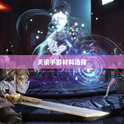 天谕手游材料选择攻略,哪些材料更具优势?-图1 天谕手游材料选择攻略,哪些材料更具优势?-图1