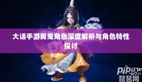 大话手游男鬼角色深度解析与角色特性探讨-图1