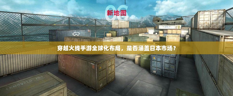 穿越火线手游全球化布局，是否涵盖日本市场？-图1