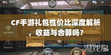 CF手游礼包性价比深度解析，收益与合算吗？-图1
