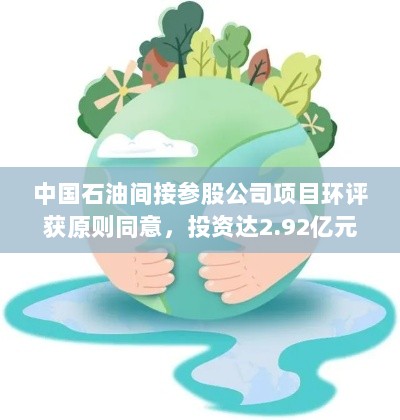 中国石油间接参股公司项目环评获原则同意，投资达2.92亿元-图1