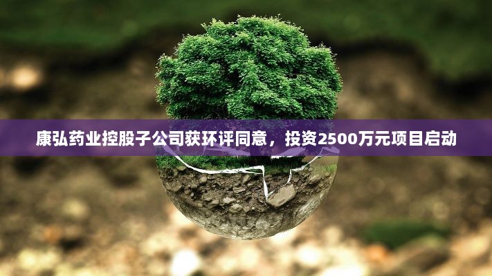 康弘药业控股子公司获环评同意，投资2500万元项目启动-图1
