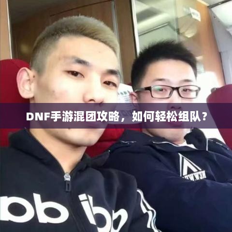 DNF手游混团攻略,如何轻松组队?-图1 DNF手游混团攻略,如何轻松组队?-图1