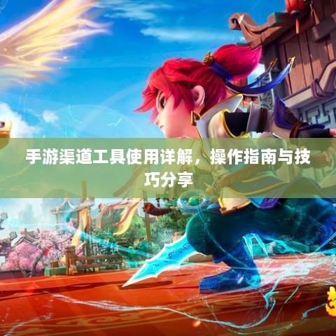 手游渠道工具使用详解,操作指南与技巧分享-图1 手游渠道工具使用详解,操作指南与技巧分享-图1