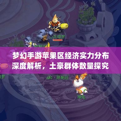 梦幻手游苹果区经济实力分布深度解析,土豪群体数量探究-图1 梦幻手游苹果区经济实力分布深度解析,土豪群体数量探究-图1