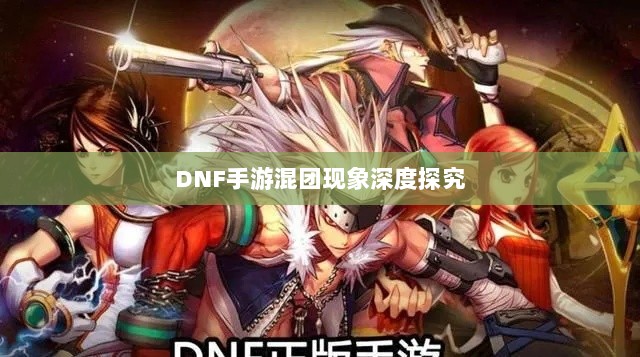 DNF手游混团现象深度探究-图1 DNF手游混团现象深度探究-图1