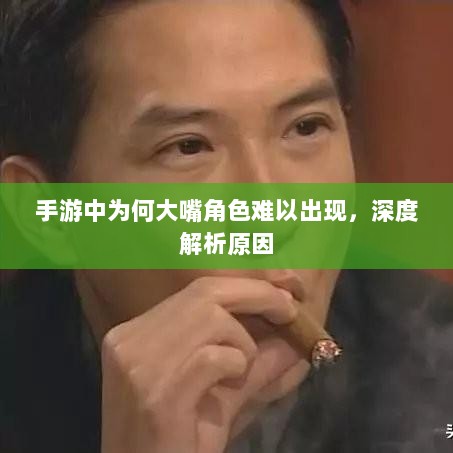 手游中为何大嘴角色难以出现,深度解析原因-图1 手游中为何大嘴角色难以出现,深度解析原因-图1