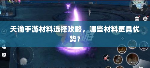 天谕手游材料选择攻略，哪些材料更具优势？-图1