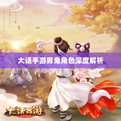 大话手游男鬼角色深度解析与角色特性探讨-图1 大话手游男鬼角色深度解析与角色特性探讨-图1