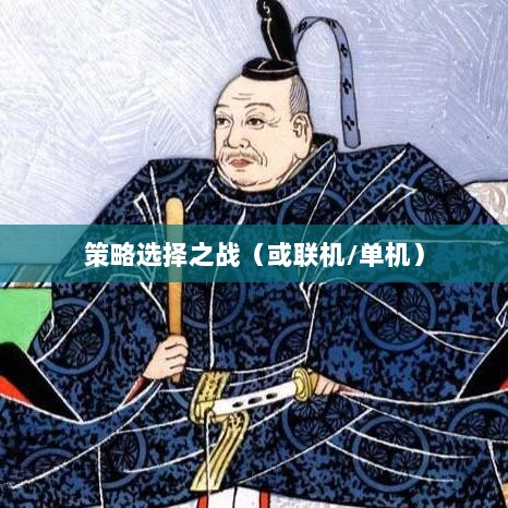 幕府风云手游,单机还是联机,策略选择之战!-图1 幕府风云手游,单机还是联机,策略选择之战!-图1