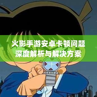 火影手游安卓卡顿问题深度解析与解决方案-图1 火影手游安卓卡顿问题深度解析与解决方案-图1