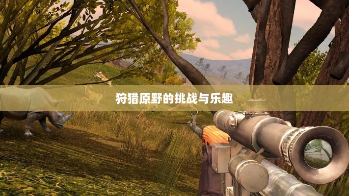 手游探险之旅,狩猎原野的乐趣与挑战-图1 手游探险之旅,狩猎原野的乐趣与挑战-图1