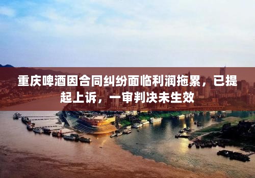 重庆啤酒因合同纠纷面临利润拖累，已提起上诉，一审判决未生效-图1