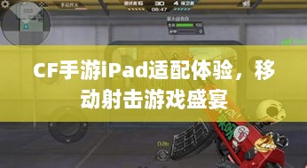 CF手游iPad适配体验，移动射击游戏盛宴-图1
