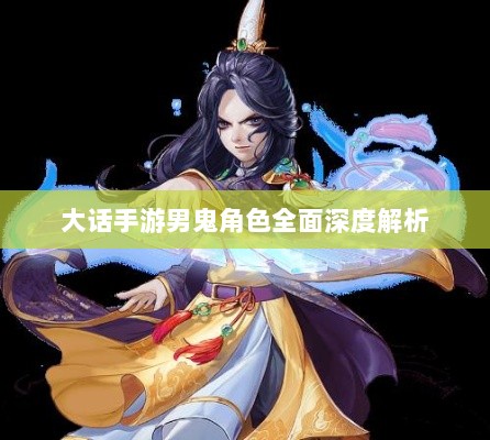 大话手游男鬼角色全面深度解析-图1 大话手游男鬼角色全面深度解析-图1