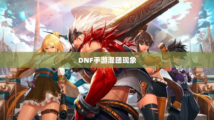 DNF手游混团现象深度解析与玩家策略探讨-图1