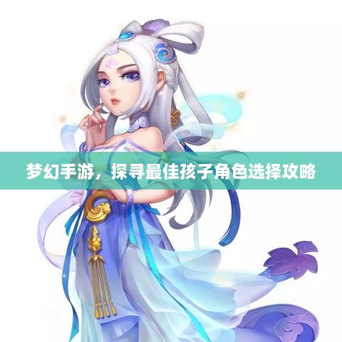 梦幻手游，探寻最佳孩子角色选择攻略-图1
