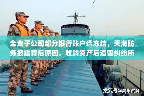全资子公司部分银行账户遭冻结，天海防务披露背后原因，收购资产后遗留纠纷所致-图1