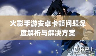 火影手游安卓卡顿问题深度解析与解决方案-图1 火影手游安卓卡顿问题深度解析与解决方案-图1