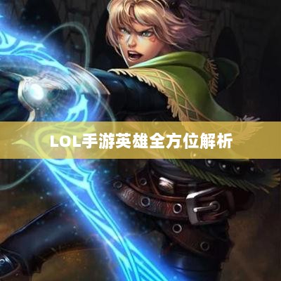 LOL手游英雄全方位解析,角色定位与技能特点深度解读-图1 LOL手游英雄全方位解析,角色定位与技能特点深度解读-图1