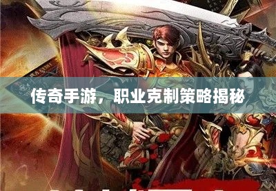 传奇手游,职业克制策略揭秘-图1 传奇手游,职业克制策略揭秘-图1