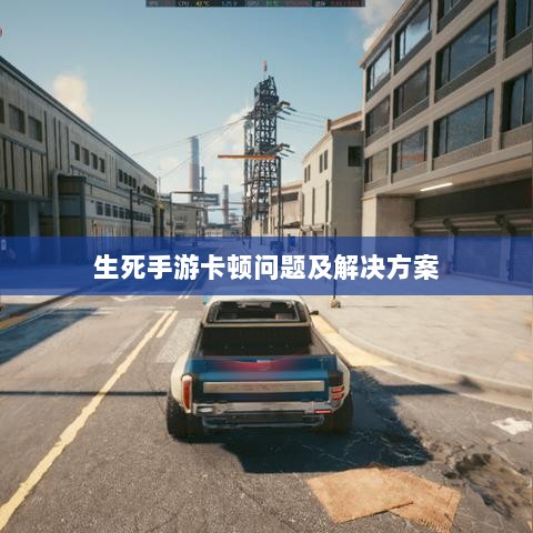 手游卡顿现象深度解析，以生死手游为例探讨卡顿问题原因及解决方案-图1