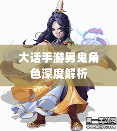 大话手游男鬼角色深度解析与角色特性探讨-图1 大话手游男鬼角色深度解析与角色特性探讨-图1