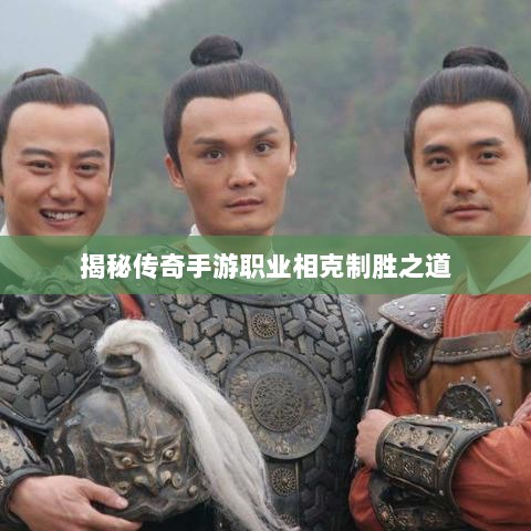 揭秘传奇手游职业相克制胜之道-图1 揭秘传奇手游职业相克制胜之道-图1