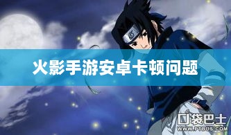 火影手游安卓卡顿问题深度解析与解决方案-图1