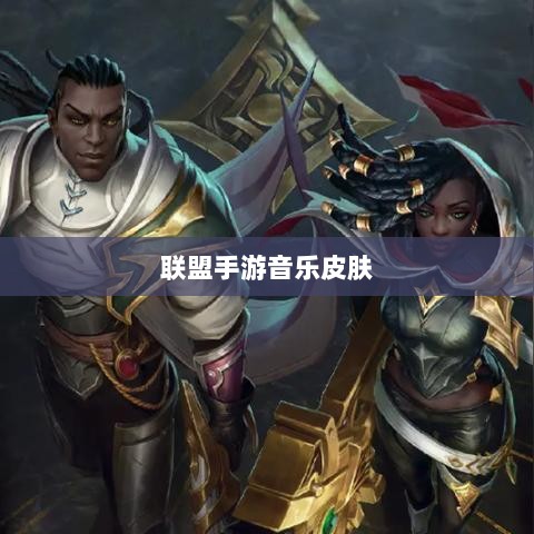 联盟手游音乐皮肤探究,游戏音乐定制的可能性、挑战与深度解析-图1 联盟手游音乐皮肤探究,游戏音乐定制的可能性、挑战与深度解析-图1