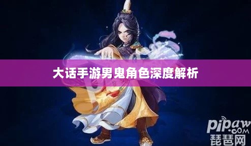 大话手游男鬼角色深度解析与角色特性探讨-图1